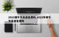 2021端午节高速免费吗 2022年端午节高速免费吗