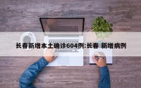 长春新增本土确诊604例:长春 新增病例