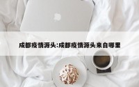 成都疫情源头:成都疫情源头来自哪里