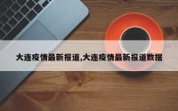 大连疫情最新报道,大连疫情最新报道数据