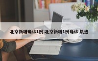 北京新增确诊1例:北京新增1例确诊 轨迹