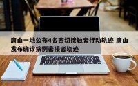 唐山一地公布4名密切接触者行动轨迹 唐山发布确诊病例密接者轨迹