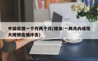 中国疫情一个月两个月(媒体:一两月内或现大规模疫情冲击)