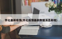 怀化最新疫情(怀化疫情最新数据消息新增)