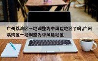 广州荔湾区一地调整为中风险地区了吗,广州荔湾区一地调整为中风险地区