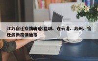 江苏宿迁疫情轨迹:盐城、连云港、苏州、宿迁最新疫情通报