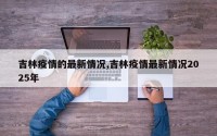 吉林疫情的最新情况,吉林疫情最新情况2025年