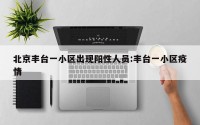 北京丰台一小区出现阳性人员:丰台一小区疫情