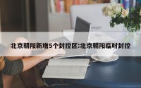 北京朝阳新增5个封控区:北京朝阳临时封控