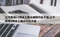 辽宁新增11例本土确诊病例均在大连,辽宁新增2例本土确诊均在大连