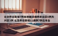 北京昨日新增7例本地确诊病例丰台区6例大兴区1例 北京昨日新增11病例7例在丰台