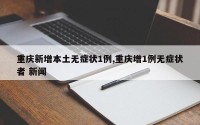 重庆新增本土无症状1例,重庆增1例无症状者 新闻