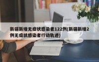 新疆新增无症状感染者122例(新疆新增2例无症状感染者行动轨迹)