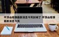 平顶山疫情最新消息今天封城了 平顶山疫情最新消息今天