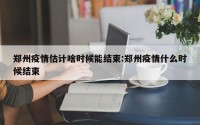 郑州疫情估计啥时候能结束:郑州疫情什么时候结束