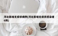 河北新增无症状病例(河北新增无症状感染者6例)