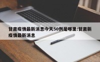 甘肃疫情最新消息今天50例是哪里:甘肃新疫情最新消息