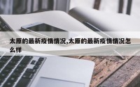 太原的最新疫情情况,太原的最新疫情情况怎么样