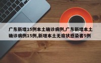 广东新增15例本土确诊病例,广东新增本土确诊病例15例,新增本土无症状感染者5例