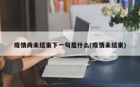 疫情尚未结束下一句是什么(疫情未结束)