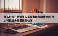 什么时候开始返乡人员需要做核酸检测吗 什么时候返乡需要核酸检测