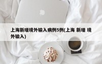 上海新增境外输入病例5例(上海 新增 境外输入)