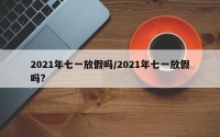 2021年七一放假吗/2021年七一放假吗?