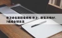 世卫命名新冠变异株:世卫：新变异株BF.7或成全球主流