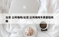 北京 公共场所/北京:公共场所不再查验核酸