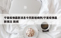 宁夏疫情最新消息今天新增病例/宁夏疫情最新情况 新闻