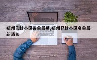 郑州已封小区名单最新,郑州已封小区名单最新消息