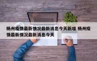 杨州疫情最新情况最新消息今天新增 杨州疫情最新情况最新消息今天