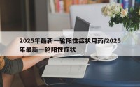 2025年最新一轮阳性症状用药/2025年最新一轮阳性症状
