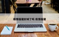 疫情福建封城了吗 疫情福建