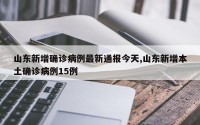 山东新增确诊病例最新通报今天,山东新增本土确诊病例15例