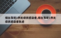 烟台发现1例无症状感染者,烟台发现1例无症状感染者轨迹