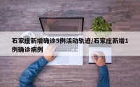 石家庄新增确诊5例活动轨迹/石家庄新增1例确诊病例