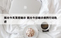 银川今天发现确诊 银川今日确诊病例行动轨迹