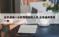 北京通州一小区发现阳性人员,北京通州发现一例