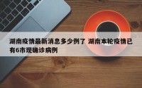湖南疫情最新消息多少例了 湖南本轮疫情已有6市现确诊病例