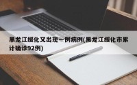 黑龙江绥化又出现一例病例(黑龙江绥化市累计确诊92例)