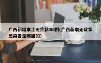 广西新增本土无症状35例(广西新增无症状感染者是哪里的)