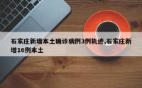 石家庄新增本土确诊病例3例轨迹,石家庄新增16例本土