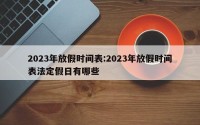 2023年放假时间表:2023年放假时间表法定假日有哪些