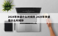 2024年快递什么时候停 2020年快递是什么时候停