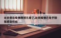 北京现在疫情降到几级了,北京疫情已处于较低感染阶段