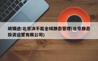 胡锡进:北京决不能全域静态管理(北京静态投资运营有限公司)