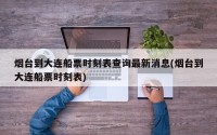 烟台到大连船票时刻表查询最新消息(烟台到大连船票时刻表)