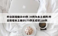 昨日新增确诊49例 39例为本土病例:昨日新增本土确诊175例无症状330例