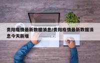 贵阳疫情最新数据消息/贵阳疫情最新数据消息今天新增